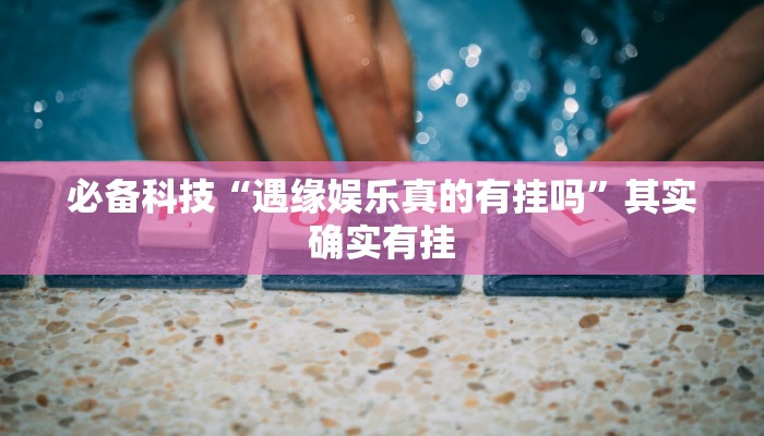 必备科技“遇缘娱乐真的有挂吗”其实确实有挂 必备科技“遇缘娱乐真的有挂吗”其实确实有挂