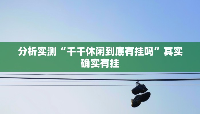 分析实测“千千休闲到底有挂吗”其实确实有挂 分析实测“千千休闲到底有挂吗”其实确实有挂