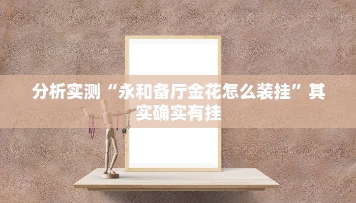 分析实测“永和备厅金花怎么装挂”其实确实有挂 分析实测“永和备厅金花怎么装挂”其实确实有挂