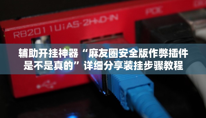 辅助开挂神器“麻友圈安全版作弊插件是不是真的”详细分享装挂步骤教程