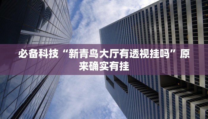 必备科技“新青鸟大厅有透视挂吗”原来确实有挂 必备科技“新青鸟大厅有透视挂吗”原来确实有挂