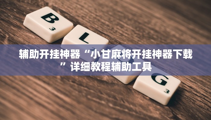辅助开挂神器“小甘麻将开挂神器下载”详细教程辅助工具 辅助开挂神器“小甘麻将开挂神器下载”详细教程辅助工具