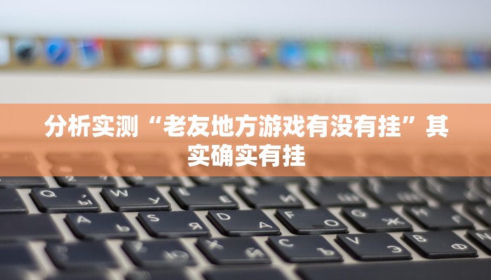 分析实测“老友地方游戏有没有挂”其实确实有挂
