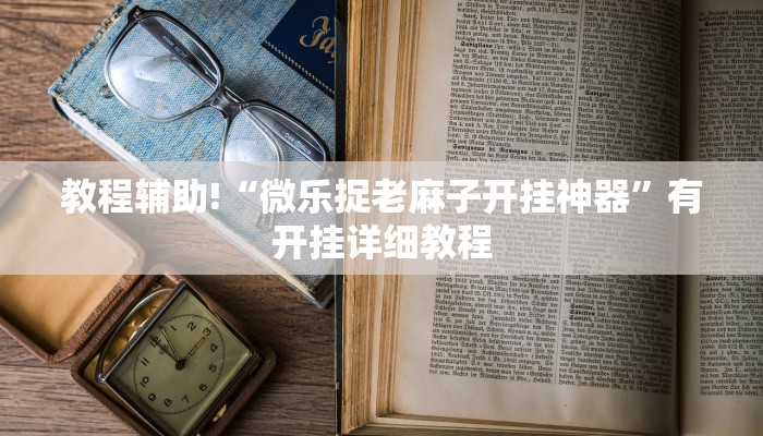 教程辅助!“微乐捉老麻子开挂神器”有开挂详细教程