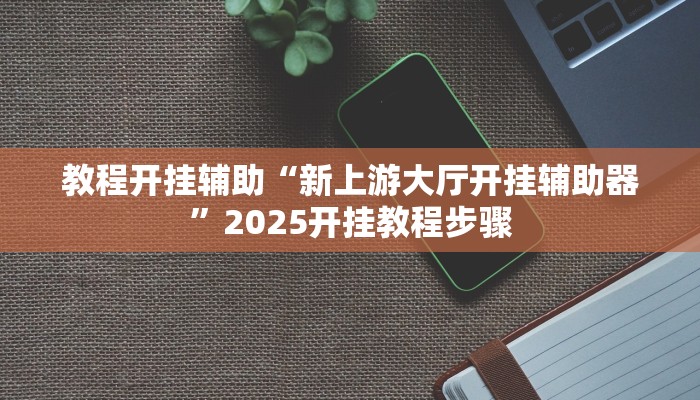 教程开挂辅助“新上游大厅开挂辅助器”2025开挂教程步骤