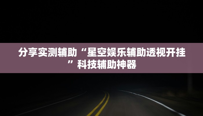 分享实测辅助“星空娱乐辅助透视开挂”科技辅助神器 分享实测辅助“星空娱乐辅助透视开挂”科技辅助神器