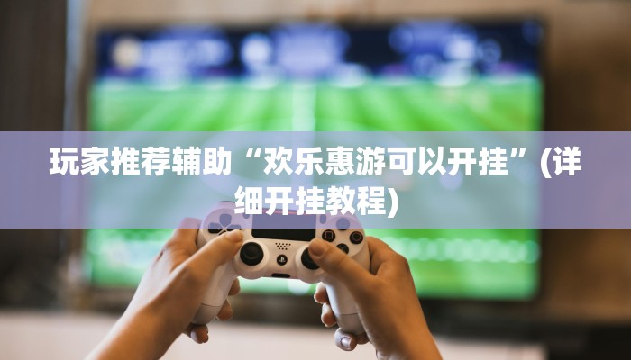 玩家推荐辅助“欢乐惠游可以开挂”(详细开挂教程) 玩家推荐辅助“欢乐惠游可以开挂”(详细开挂教程)