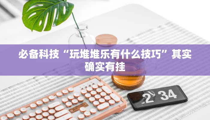必备科技“玩堆堆乐有什么技巧”其实确实有挂 必备科技“玩堆堆乐有什么技巧”其实确实有挂