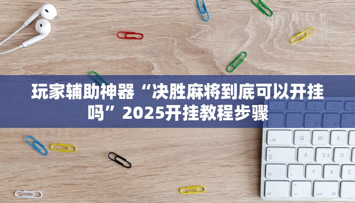 玩家辅助神器“决胜麻将到底可以开挂吗”2025开挂教程步骤 玩家辅助神器“决胜麻将到底可以开挂吗”2025开挂教程步骤