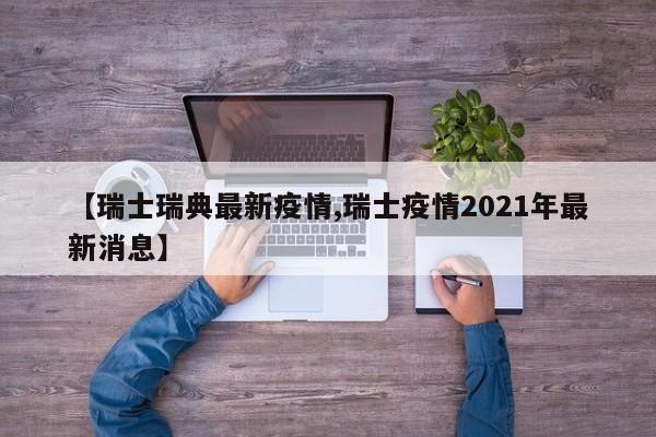 【瑞士瑞典最新疫情,瑞士疫情2021年最新消息】