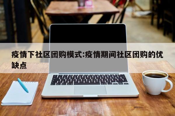 疫情下社区团购模式:疫情期间社区团购的优缺点