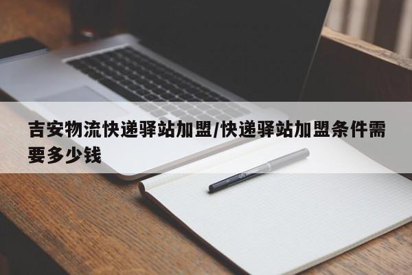 吉安物流快递驿站加盟/快递驿站加盟条件需要多少钱