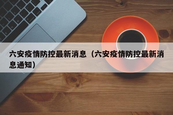 六安疫情防控最新消息(六安疫情防控最新消息通知)