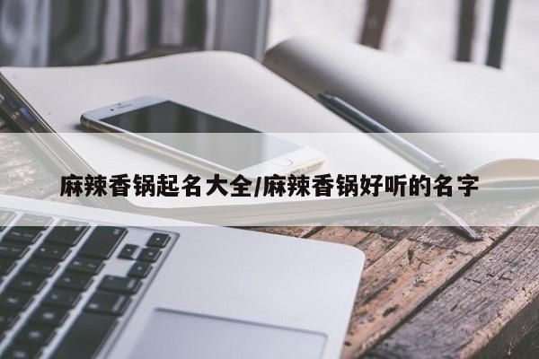 麻辣香锅起名大全/麻辣香锅好听的名字